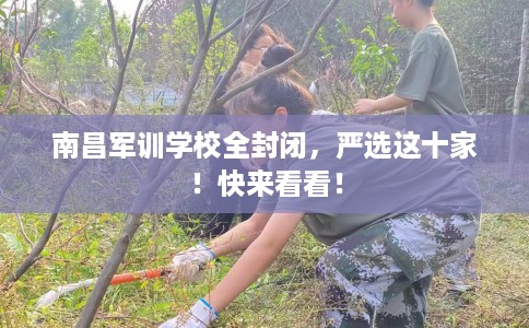 南昌军训学校全封闭，严选这十家！快来看看！