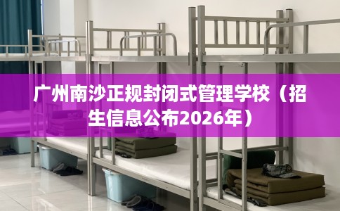 广州南沙正规封闭式管理学校（招生信息公布2026年）