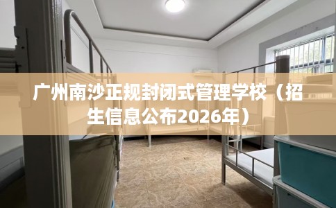 广州南沙正规封闭式管理学校（招生信息公布2026年）