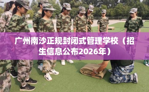 广州南沙正规封闭式管理学校（招生信息公布2026年）
