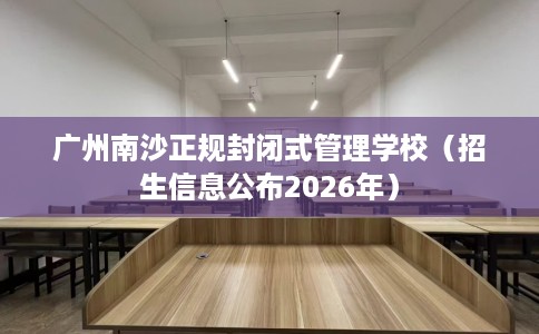 广州南沙正规封闭式管理学校（招生信息公布2026年）