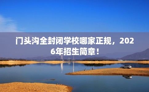门头沟全封闭学校哪家正规，2026年招生简章！