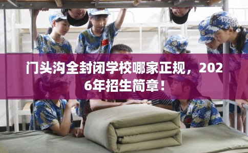 门头沟全封闭学校哪家正规，2026年招生简章！