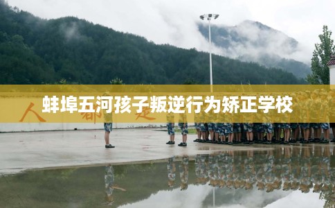 蚌埠五河孩子叛逆行为矫正学校