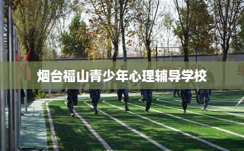 烟台福山青少年心理辅导学校