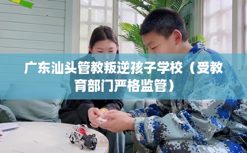 广东汕头管教叛逆孩子学校（受教育部门严格监管）