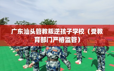 广东汕头管教叛逆孩子学校（受教育部门严格监管）