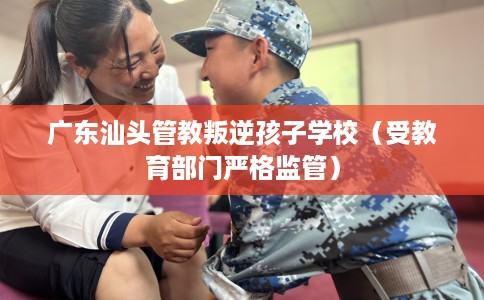 广东汕头管教叛逆孩子学校（受教育部门严格监管）