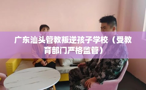 广东汕头管教叛逆孩子学校（受教育部门严格监管）