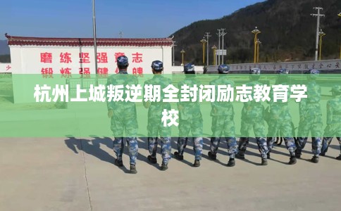 杭州上城叛逆期全封闭励志教育学校