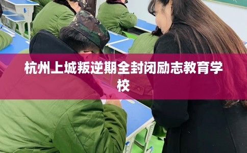 杭州上城叛逆期全封闭励志教育学校