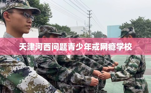 天津河西问题青少年戒网瘾学校