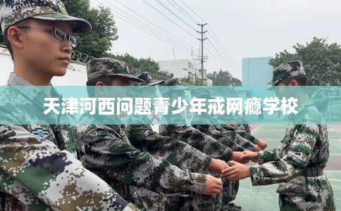 天津河西问题青少年戒网瘾学校