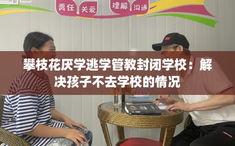攀枝花厌学逃学管教封闭学校：解决孩子不去学校的情况