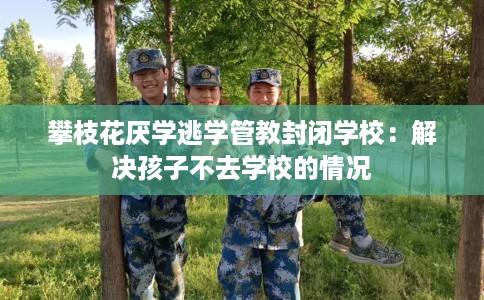 攀枝花厌学逃学管教封闭学校：解决孩子不去学校的情况
