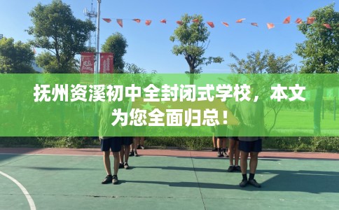 抚州资溪初中全封闭式学校，本文为您全面归总！