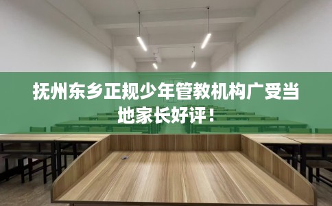 抚州东乡正规少年管教机构广受当地家长好评！