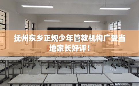 抚州东乡正规少年管教机构广受当地家长好评！