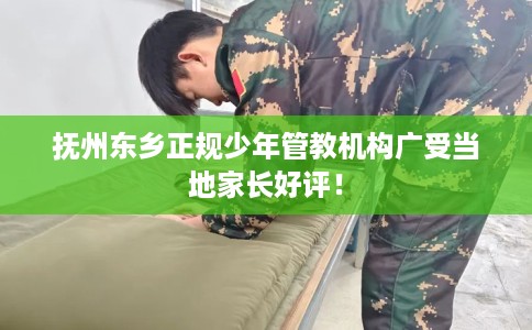 抚州东乡正规少年管教机构广受当地家长好评！