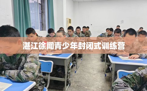 湛江徐闻青少年封闭式训练营