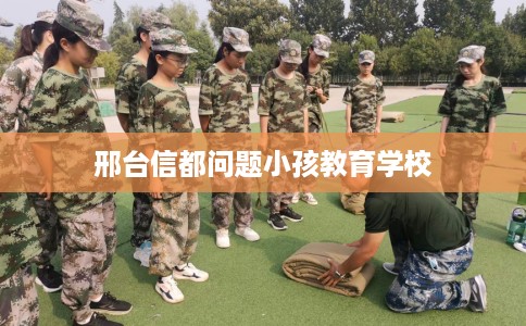 邢台信都问题小孩教育学校