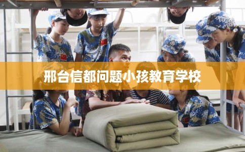 邢台信都问题小孩教育学校