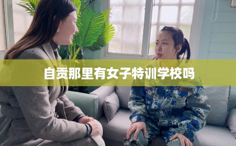 自贡那里有女子特训学校吗