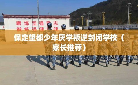 保定望都少年厌学叛逆封闭学校（家长推荐）