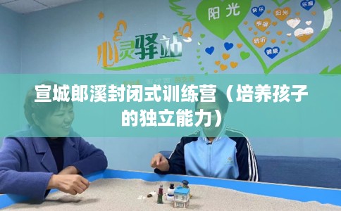 宣城郎溪封闭式训练营（培养孩子的独立能力）