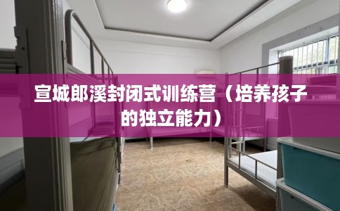 宣城郎溪封闭式训练营（培养孩子的独立能力）