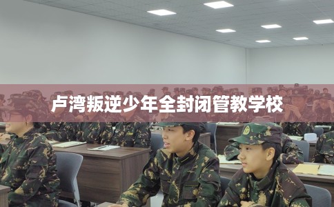卢湾叛逆少年全封闭管教学校