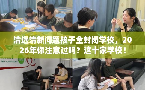 清远清新问题孩子全封闭学校，2026年你注意过吗？这十家学校！