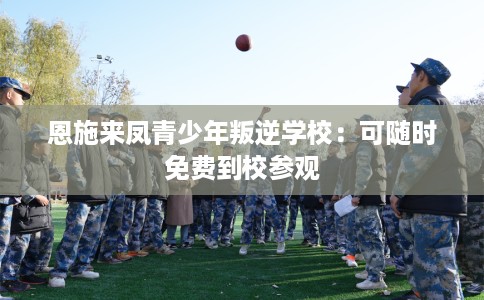 恩施来凤青少年叛逆学校：可随时免费到校参观