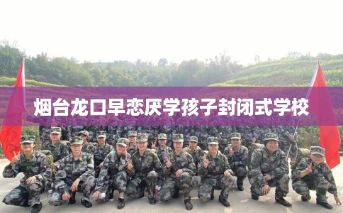 烟台龙口早恋厌学孩子封闭式学校