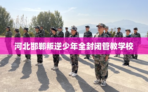 河北邯郸叛逆少年全封闭管教学校