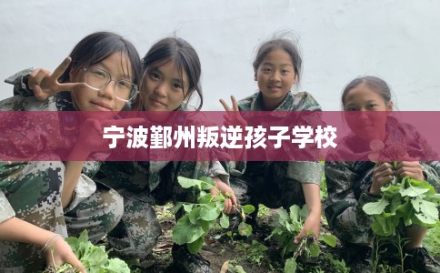 宁波鄞州叛逆孩子学校