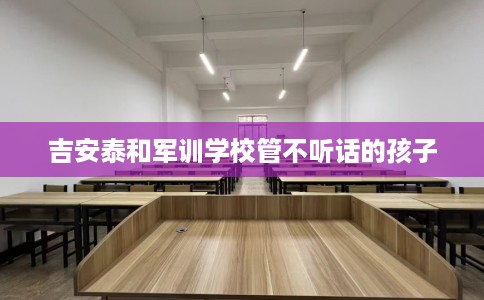 吉安泰和军训学校管不听话的孩子