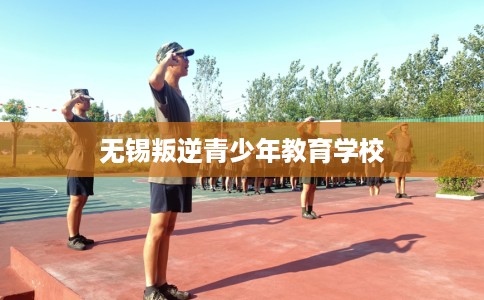 无锡叛逆青少年教育学校