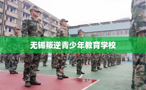 无锡叛逆青少年教育学校