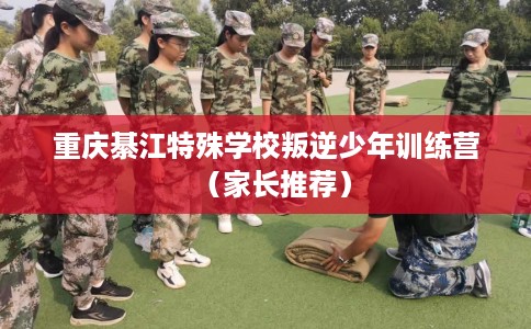 重庆綦江特殊学校叛逆少年训练营（家长推荐）