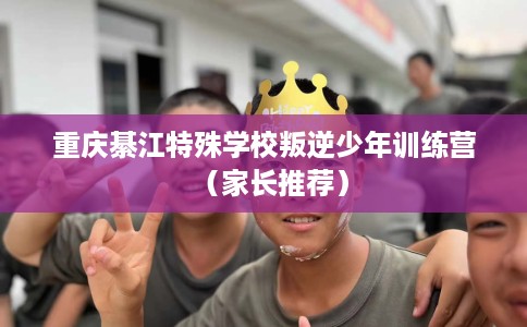 重庆綦江特殊学校叛逆少年训练营（家长推荐）