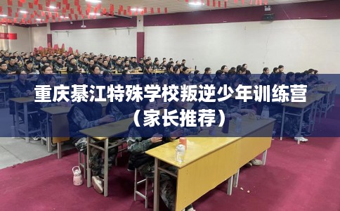 重庆綦江特殊学校叛逆少年训练营（家长推荐）