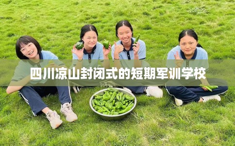 四川凉山封闭式的短期军训学校