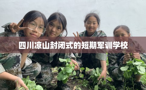 四川凉山封闭式的短期军训学校