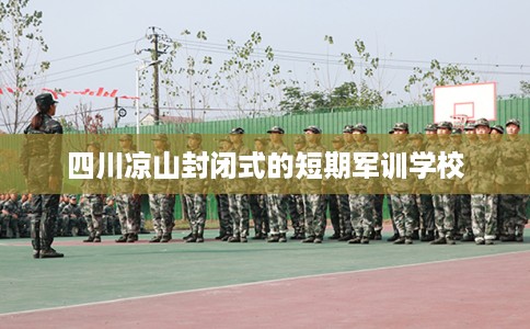 四川凉山封闭式的短期军训学校