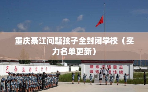 重庆綦江问题孩子全封闭学校（实力名单更新）