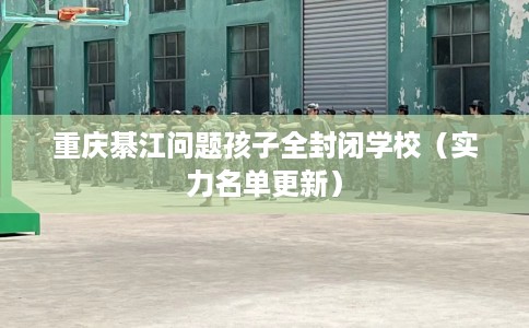 重庆綦江问题孩子全封闭学校（实力名单更新）