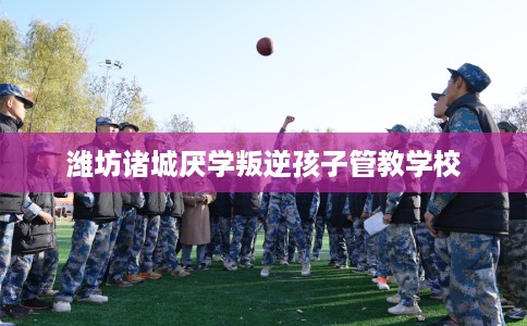 潍坊诸城厌学叛逆孩子管教学校