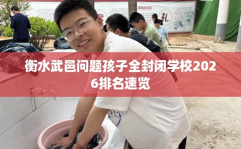 衡水武邑问题孩子全封闭学校2026排名速览