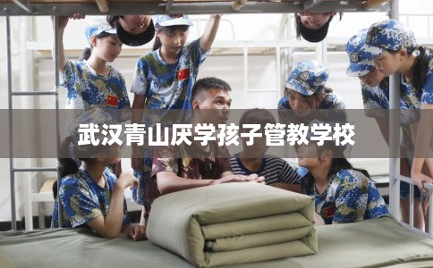 武汉青山厌学孩子管教学校
